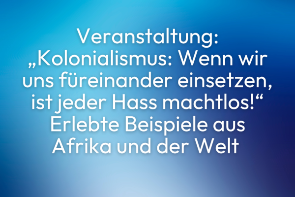 Text auf blauem Hintergrund mit der Aufschrift 'Veranstaltung: "Kolonialismus: Wenn wir uns füreinander einsetzen, ist jeder Hass machtlos!" Erlebte Beispiele aus Afrika und der Welt'